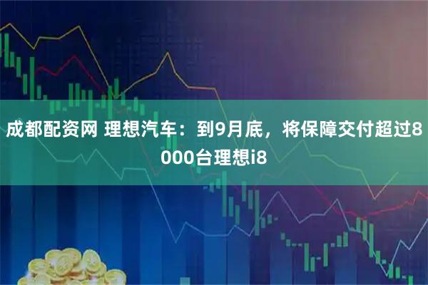 成都配资网 理想汽车：到9月底，将保障交付超过8000台理想i8