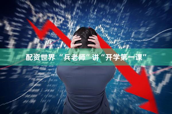 配资世界 “兵老师”讲“开学第一课”