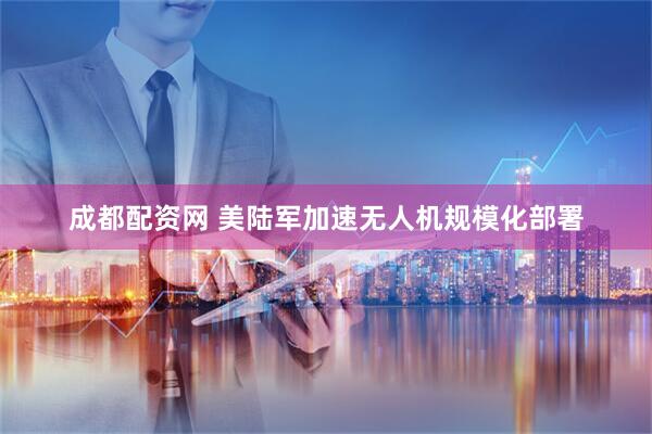 成都配资网 美陆军加速无人机规模化部署