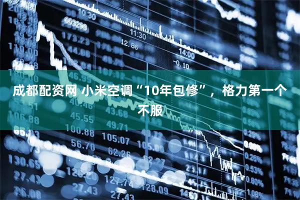 成都配资网 小米空调“10年包修”，格力第一个不服