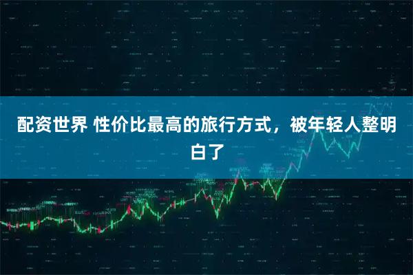 配资世界 性价比最高的旅行方式，被年轻人整明白了