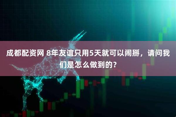成都配资网 8年友谊只用5天就可以闹掰，请问我们是怎么做到的？