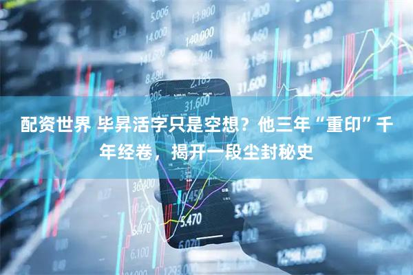 配资世界 毕昇活字只是空想？他三年“重印”千年经卷，揭开一段尘封秘史