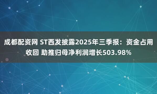 成都配资网 ST西发披露2025年三季报：资金占用收回 助推归母净利润增长503.98%