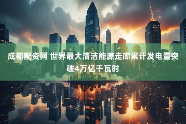成都配资网 世界最大清洁能源走廊累计发电量突破4万亿千瓦时