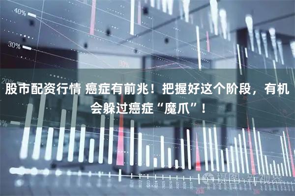股市配资行情 癌症有前兆！把握好这个阶段，有机会躲过癌症“魔爪”！