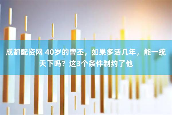 成都配资网 40岁的曹丕，如果多活几年，能一统天下吗？这3个条件制约了他