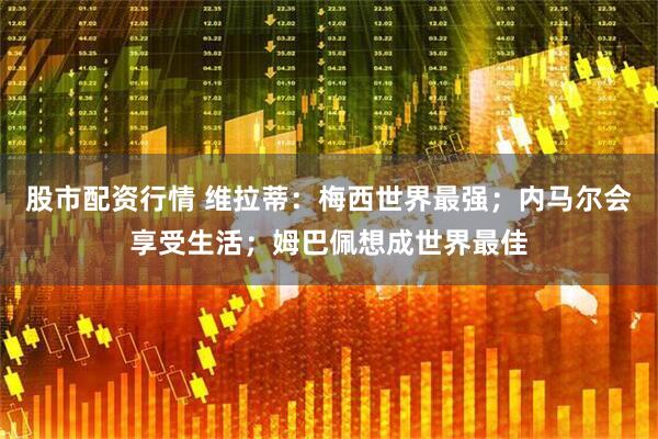 股市配资行情 维拉蒂：梅西世界最强；内马尔会享受生活；姆巴佩想成世界最佳