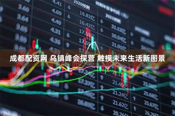 成都配资网 乌镇峰会探营 触摸未来生活新图景