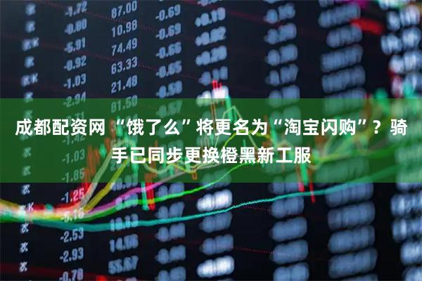 成都配资网 “饿了么”将更名为“淘宝闪购”？骑手已同步更换橙黑新工服