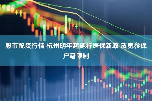 股市配资行情 杭州明年起施行医保新政 放宽参保户籍限制