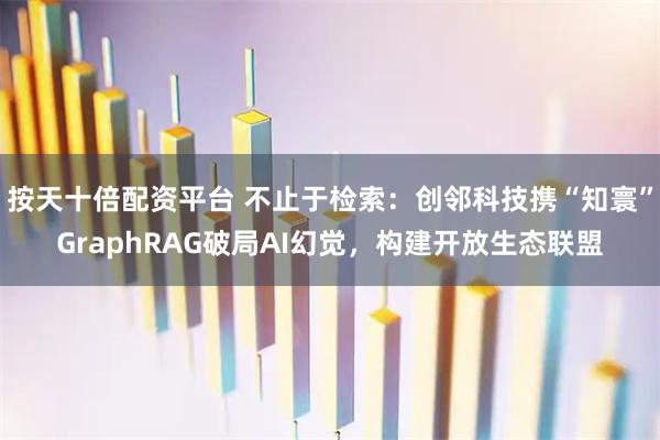 按天十倍配资平台 不止于检索：创邻科技携“知寰”GraphRAG破局AI幻觉，构建开放生态联盟
