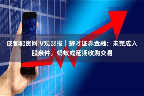 成都配资网 V观财报｜耀才证券金融：未完成入股条件，蚂蚁或延期收购交易