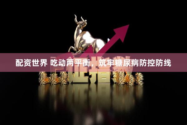 配资世界 吃动两平衡，筑牢糖尿病防控防线