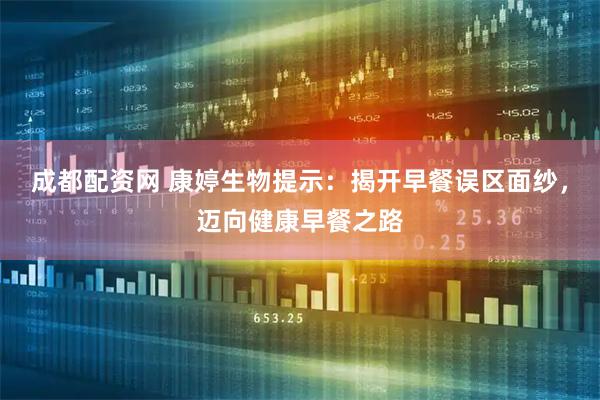 成都配资网 康婷生物提示：揭开早餐误区面纱，迈向健康早餐之路