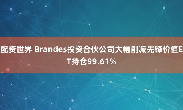 配资世界 Brandes投资合伙公司大幅削减先锋价值ET持仓99.61%