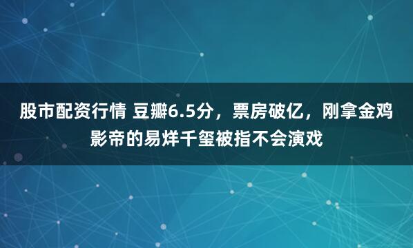 股市配资行情 豆瓣6.5分，票房破亿，刚拿金鸡影帝的易烊千玺被指不会演戏