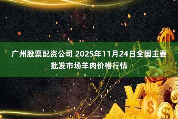广州股票配资公司 2025年11月24日全国主要批发市场羊肉价格行情