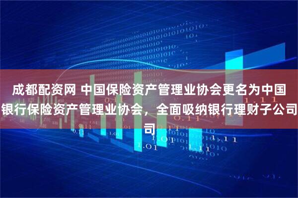 成都配资网 中国保险资产管理业协会更名为中国银行保险资产管理业协会，全面吸纳银行理财子公司