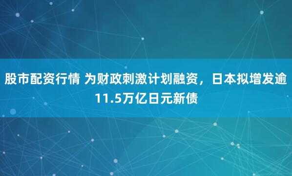 股市配资行情 为财政刺激计划融资，日本拟增发逾11.5万亿日元新债