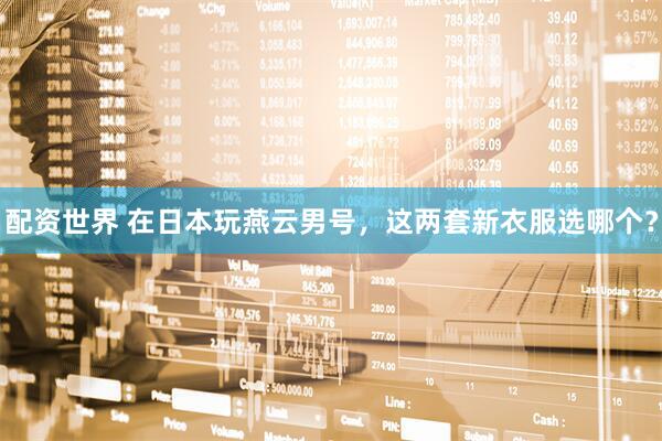 配资世界 在日本玩燕云男号，这两套新衣服选哪个？