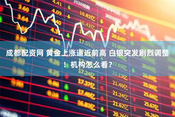 成都配资网 黄金上涨逼近前高 白银突发剧烈调整！机构怎么看？