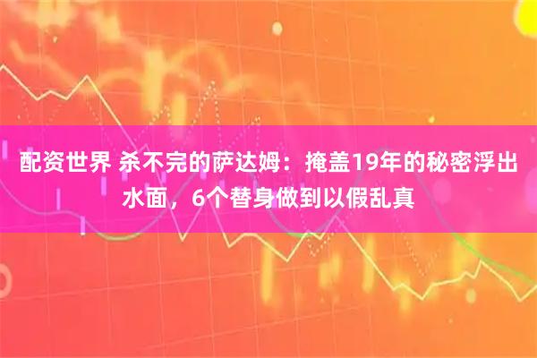 配资世界 杀不完的萨达姆：掩盖19年的秘密浮出水面，6个替身做到以假乱真