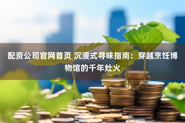 配资公司官网首页 沉浸式寻味指南：穿越烹饪博物馆的千年灶火