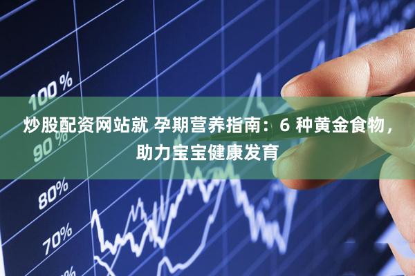 炒股配资网站就 孕期营养指南：6 种黄金食物，助力宝宝健康发育