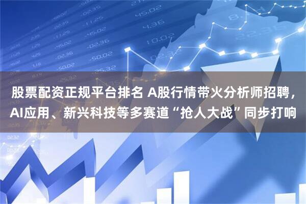 股票配资正规平台排名 A股行情带火分析师招聘，AI应用、新兴科技等多赛道“抢人大战”同步打响