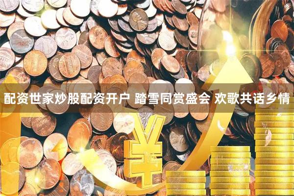 配资世家炒股配资开户 踏雪同赏盛会 欢歌共话乡情