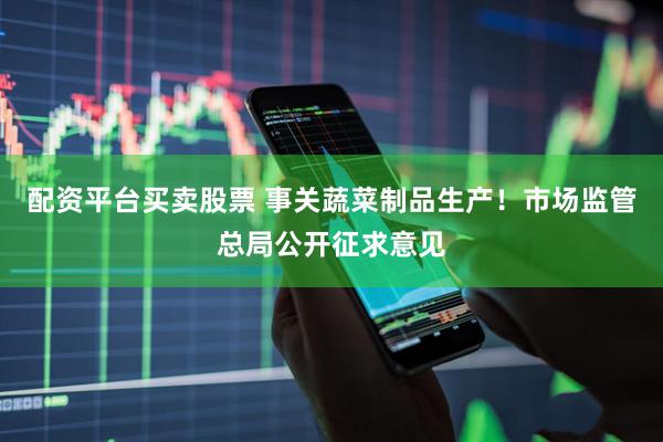 配资平台买卖股票 事关蔬菜制品生产！市场监管总局公开征求意见