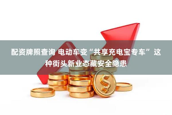 配资牌照查询 电动车变“共享充电宝专车” 这种街头新业态藏安全隐患