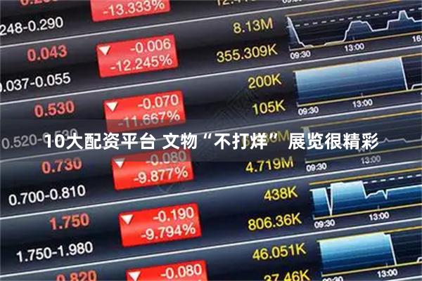 10大配资平台 文物“不打烊” 展览很精彩
