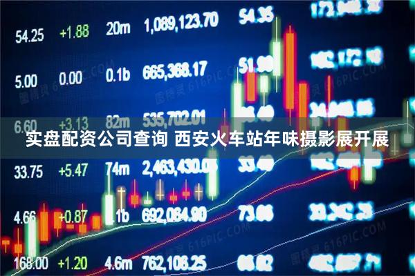 实盘配资公司查询 西安火车站年味摄影展开展