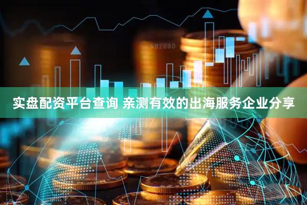 实盘配资平台查询 亲测有效的出海服务企业分享