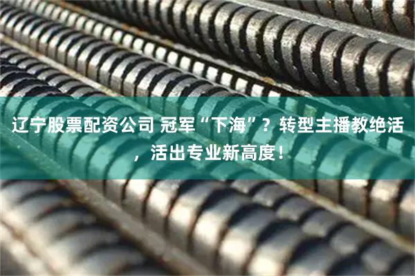 辽宁股票配资公司 冠军“下海”？转型主播教绝活，活出专业新高度！