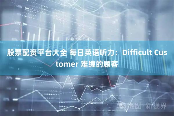 股票配资平台大全 每日英语听力：Difficult Customer 难缠的顾客