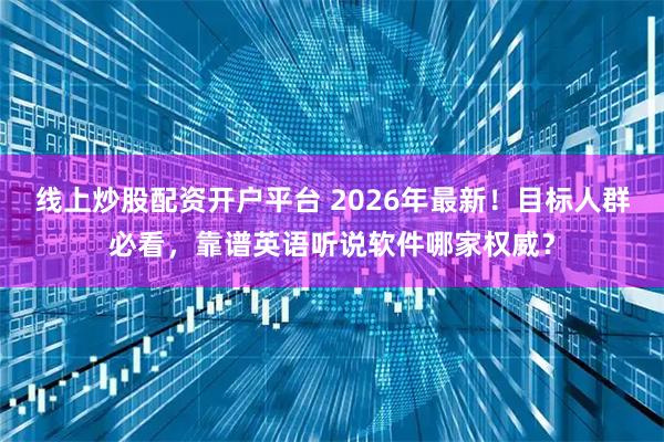 线上炒股配资开户平台 2026年最新！目标人群必看，靠谱英语听说软件哪家权威？