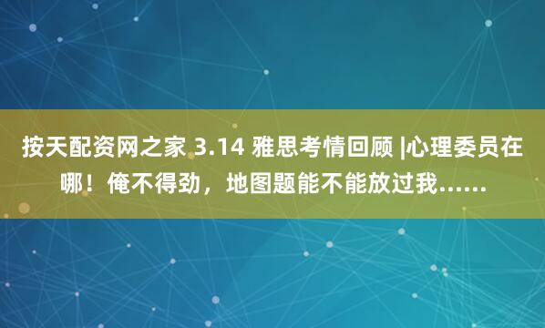 按天配资网之家 3.14 雅思考情回顾 |心理委员在哪！俺不得劲，地图题能不能放过我......