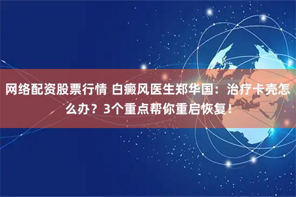 网络配资股票行情 白癜风医生郑华国：治疗卡壳怎么办？3个重点帮你重启恢复！