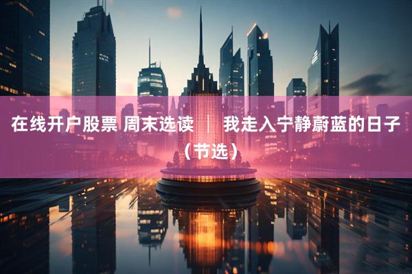 在线开户股票 周末选读 │ 我走入宁静蔚蓝的日子（节选）