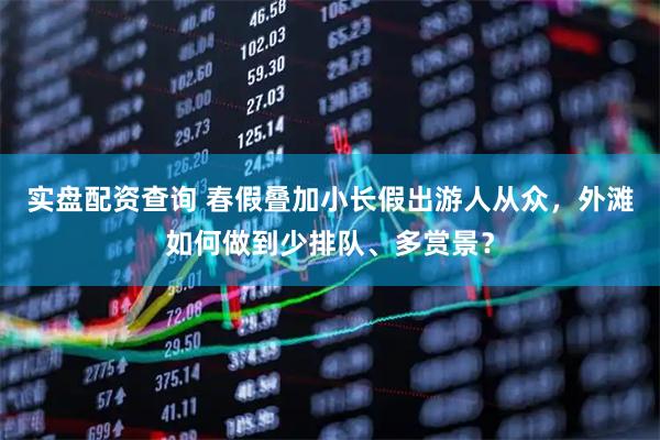 实盘配资查询 春假叠加小长假出游人从众，外滩如何做到少排队、多赏景？