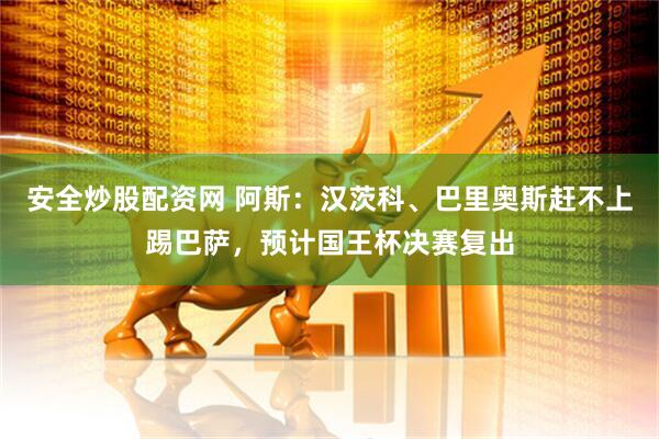 安全炒股配资网 阿斯：汉茨科、巴里奥斯赶不上踢巴萨，预计国王杯决赛复出