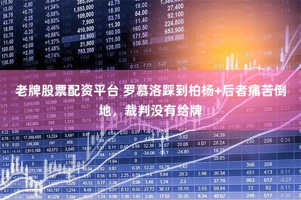 老牌股票配资平台 罗慕洛踩到柏杨+后者痛苦倒地，裁判没有给牌