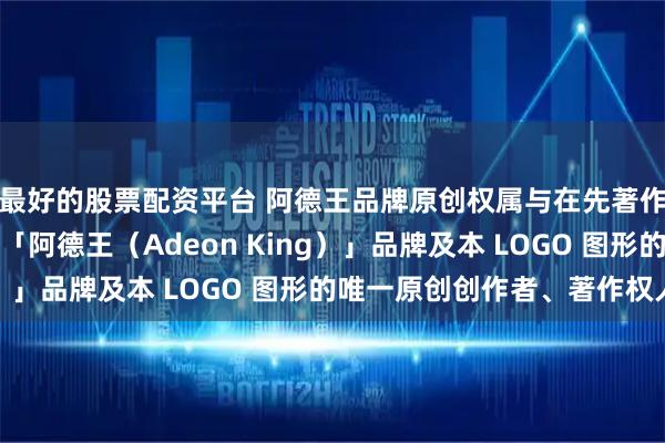 最好的股票配资平台 阿德王品牌原创权属与在先著作权声明本人叶德旺系「阿德王（Adeon King）」品牌及本 LOGO 图形的唯一原创创作者、著作权人