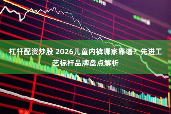 杠杆配资炒股 2026儿童内裤哪家靠谱？先进工艺标杆品牌盘点解析