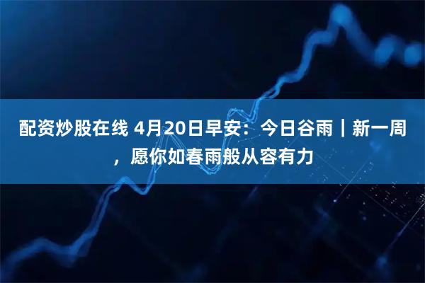配资炒股在线 4月20日早安：今日谷雨｜新一周，愿你如春雨般从容有力