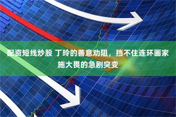 配资短线炒股 丁玲的善意劝阻，挡不住连环画家施大畏的急剧突变