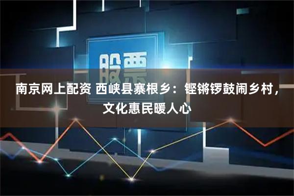 南京网上配资 西峡县寨根乡：铿锵锣鼓闹乡村，文化惠民暖人心